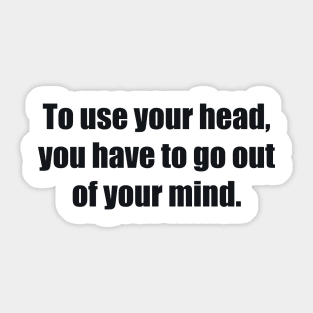 To use your head, you have to go out of your mind Sticker